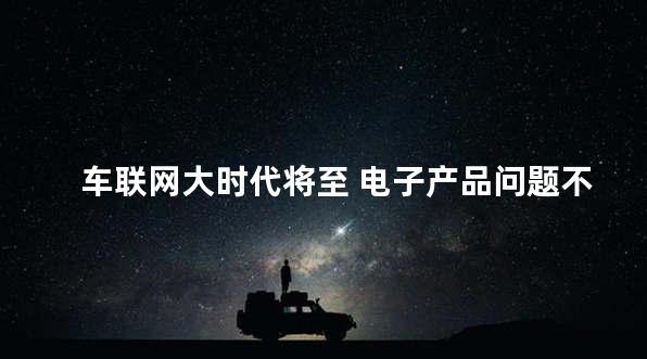车联网大时代将至 电子产品问题不容忽视